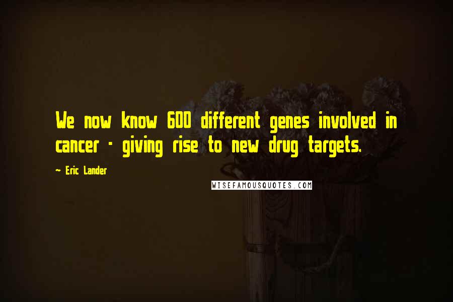 Eric Lander Quotes: We now know 600 different genes involved in cancer - giving rise to new drug targets.