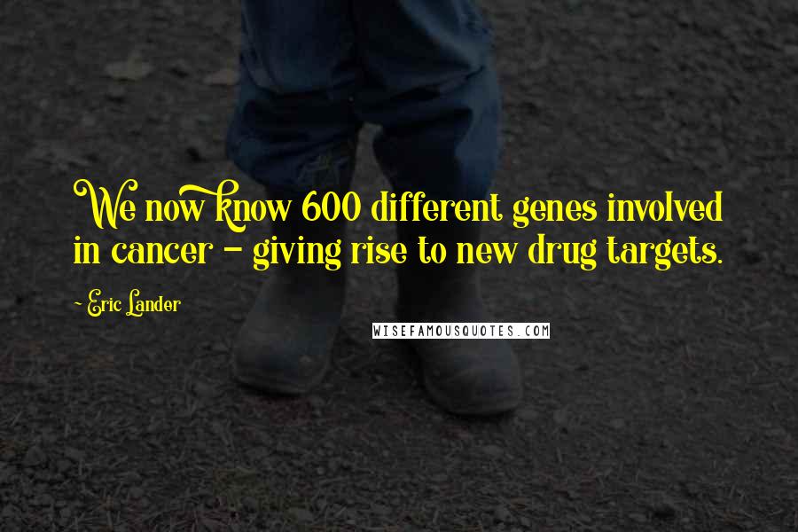 Eric Lander Quotes: We now know 600 different genes involved in cancer - giving rise to new drug targets.