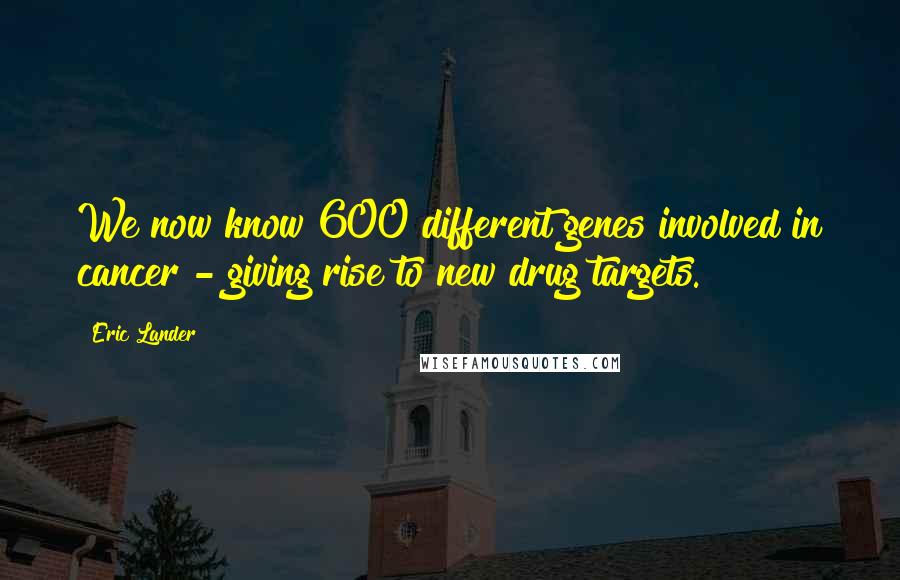 Eric Lander Quotes: We now know 600 different genes involved in cancer - giving rise to new drug targets.