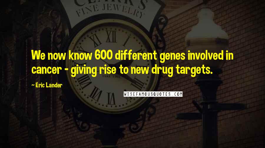 Eric Lander Quotes: We now know 600 different genes involved in cancer - giving rise to new drug targets.