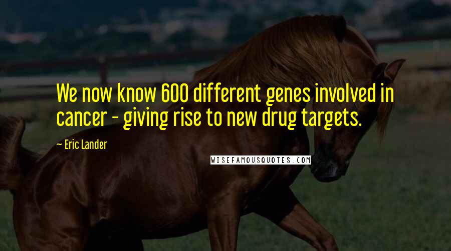 Eric Lander Quotes: We now know 600 different genes involved in cancer - giving rise to new drug targets.