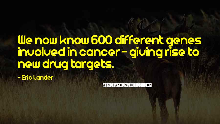 Eric Lander Quotes: We now know 600 different genes involved in cancer - giving rise to new drug targets.