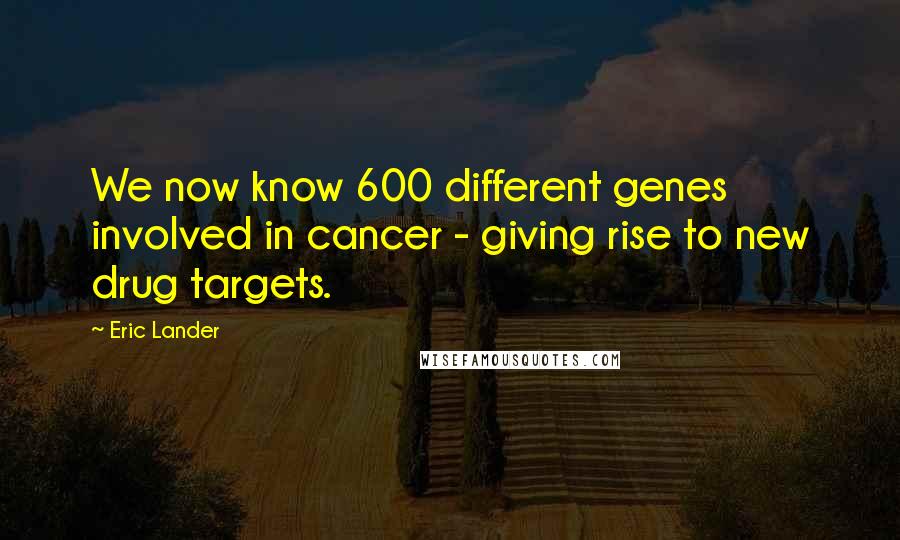 Eric Lander Quotes: We now know 600 different genes involved in cancer - giving rise to new drug targets.