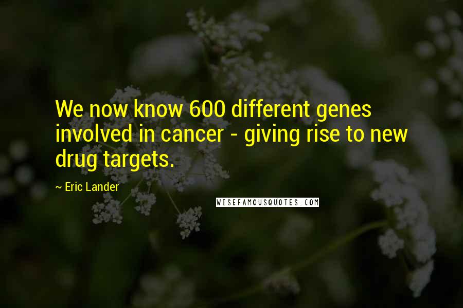 Eric Lander Quotes: We now know 600 different genes involved in cancer - giving rise to new drug targets.