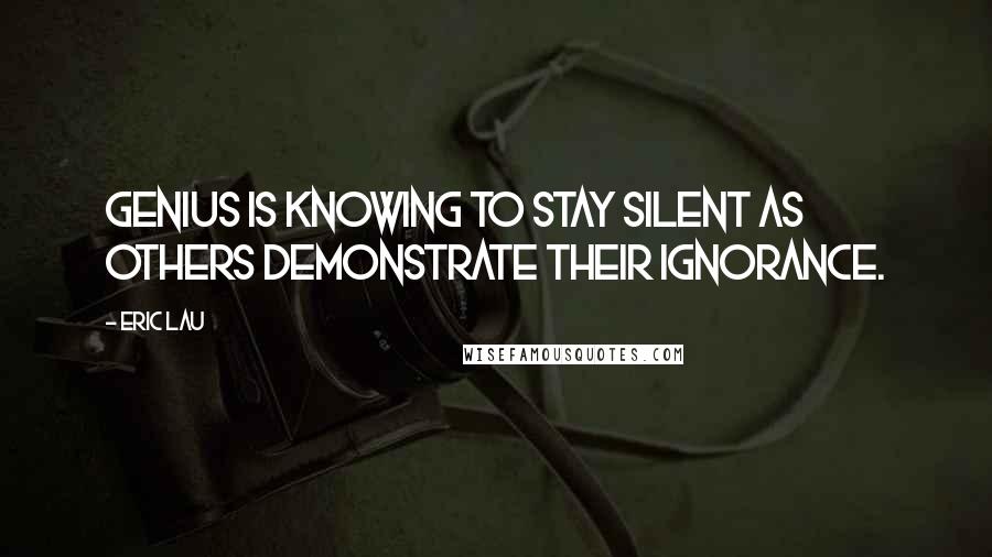 Eric Lau Quotes: Genius is knowing to stay silent as others demonstrate their ignorance.