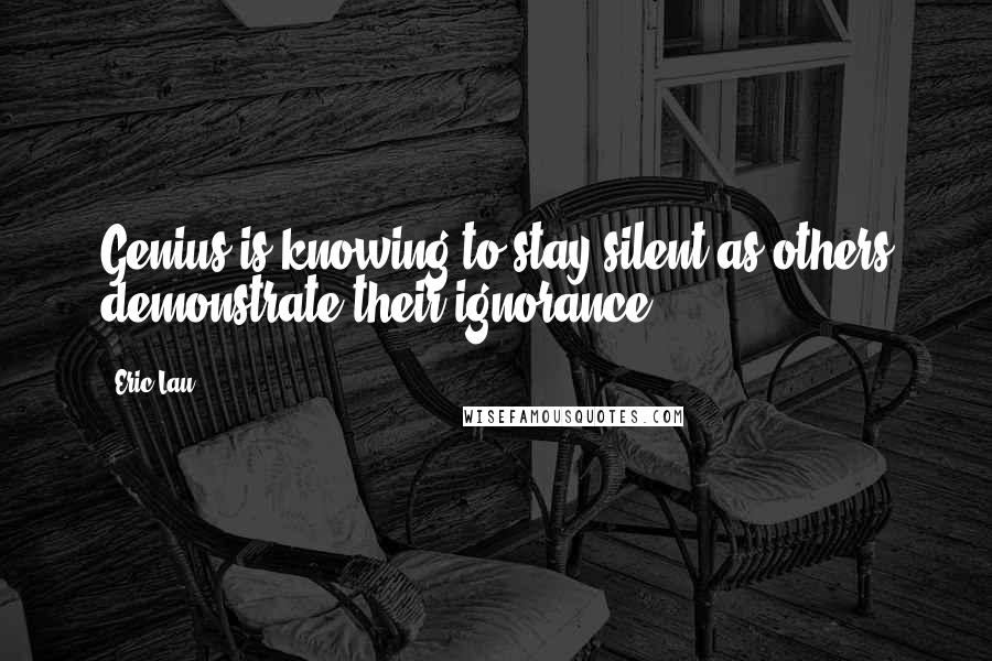 Eric Lau Quotes: Genius is knowing to stay silent as others demonstrate their ignorance.