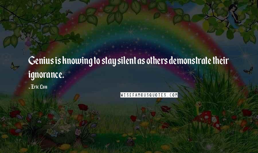 Eric Lau Quotes: Genius is knowing to stay silent as others demonstrate their ignorance.