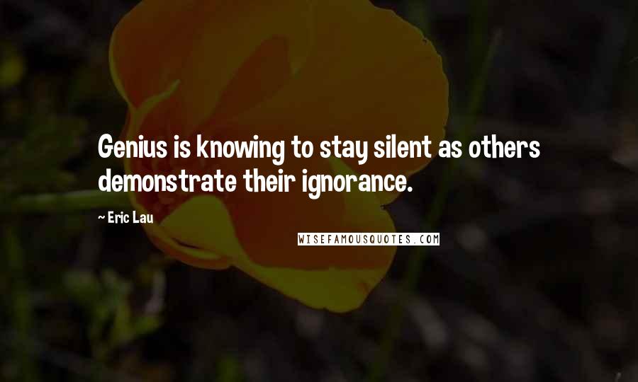 Eric Lau Quotes: Genius is knowing to stay silent as others demonstrate their ignorance.