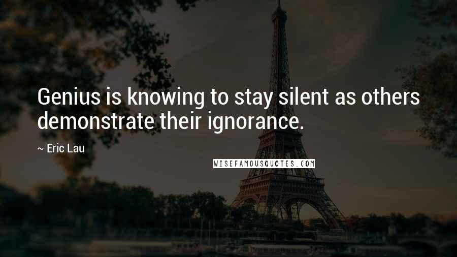 Eric Lau Quotes: Genius is knowing to stay silent as others demonstrate their ignorance.