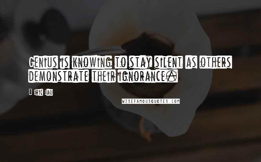 Eric Lau Quotes: Genius is knowing to stay silent as others demonstrate their ignorance.