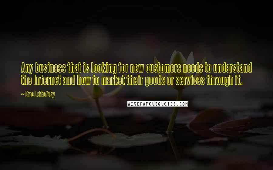 Eric Lefkofsky Quotes: Any business that is looking for new customers needs to understand the Internet and how to market their goods or services through it.