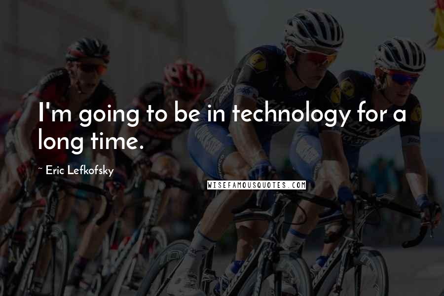 Eric Lefkofsky Quotes: I'm going to be in technology for a long time.