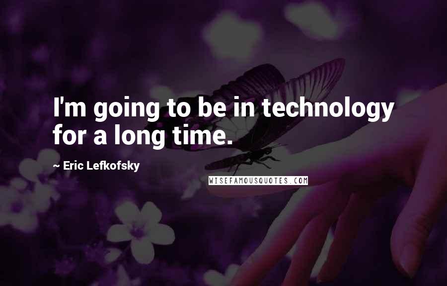 Eric Lefkofsky Quotes: I'm going to be in technology for a long time.