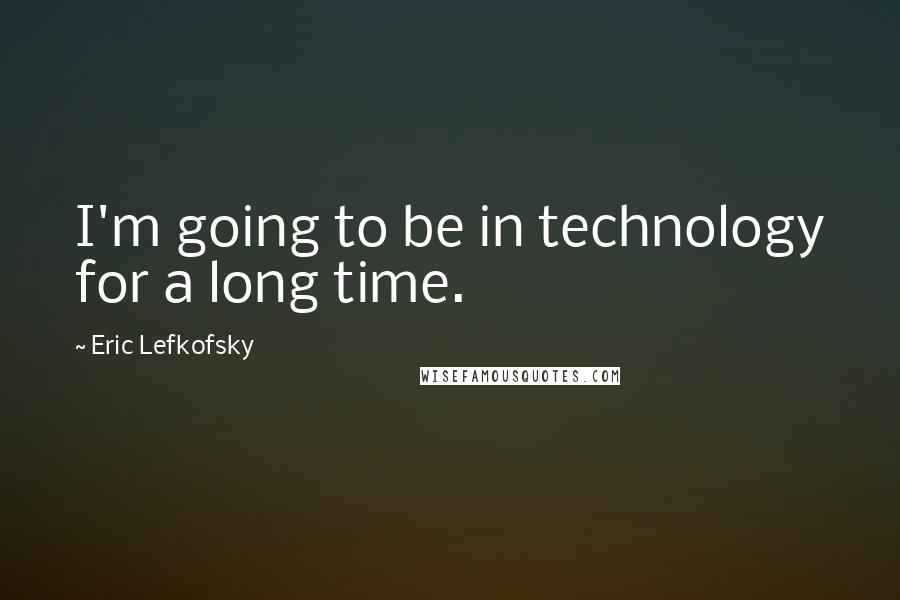 Eric Lefkofsky Quotes: I'm going to be in technology for a long time.