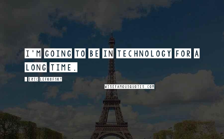 Eric Lefkofsky Quotes: I'm going to be in technology for a long time.