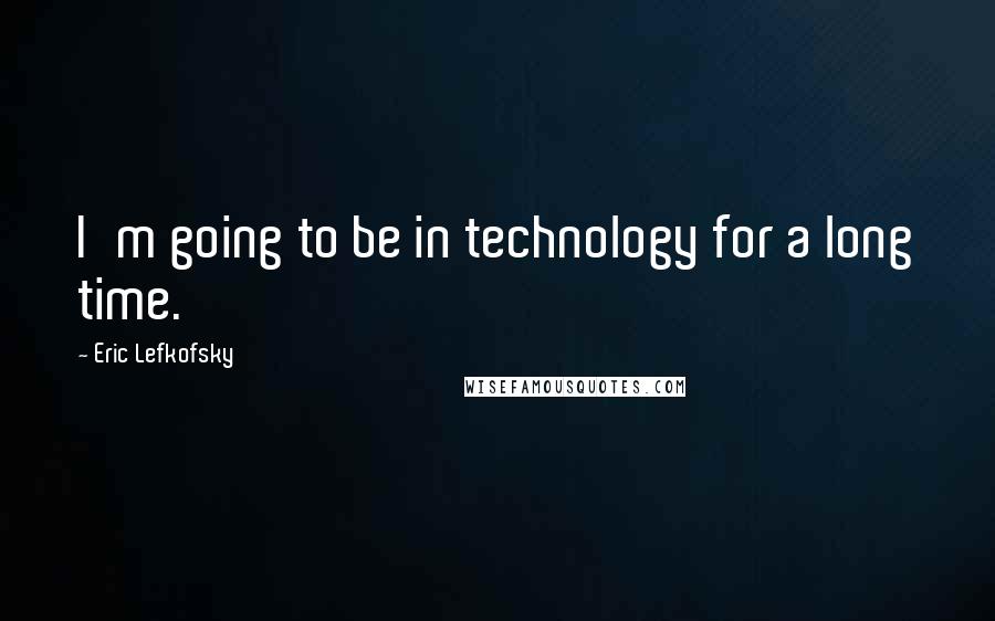 Eric Lefkofsky Quotes: I'm going to be in technology for a long time.