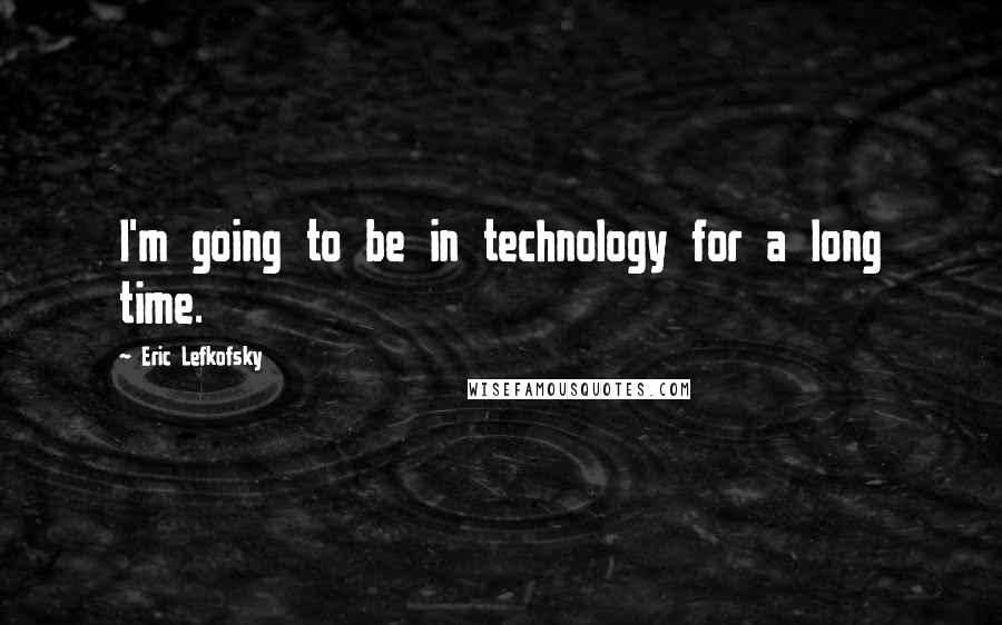 Eric Lefkofsky Quotes: I'm going to be in technology for a long time.