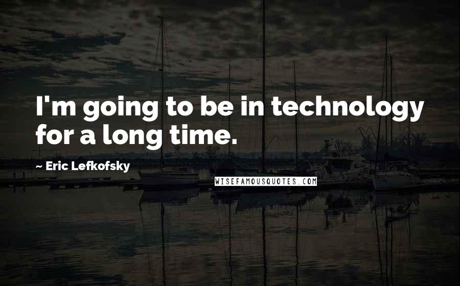 Eric Lefkofsky Quotes: I'm going to be in technology for a long time.
