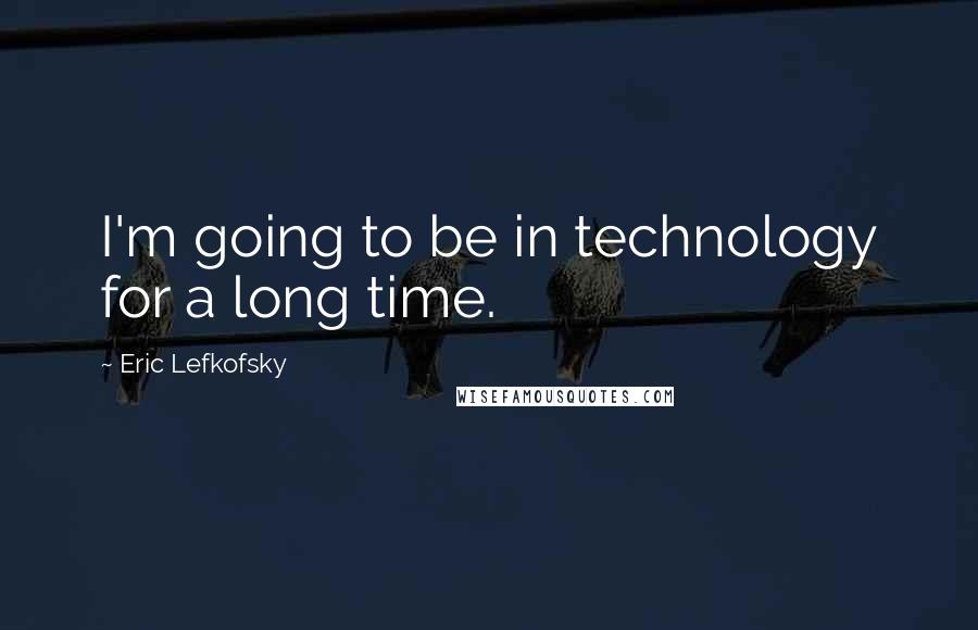 Eric Lefkofsky Quotes: I'm going to be in technology for a long time.
