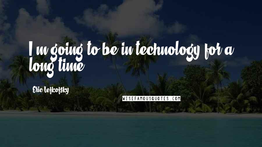 Eric Lefkofsky Quotes: I'm going to be in technology for a long time.