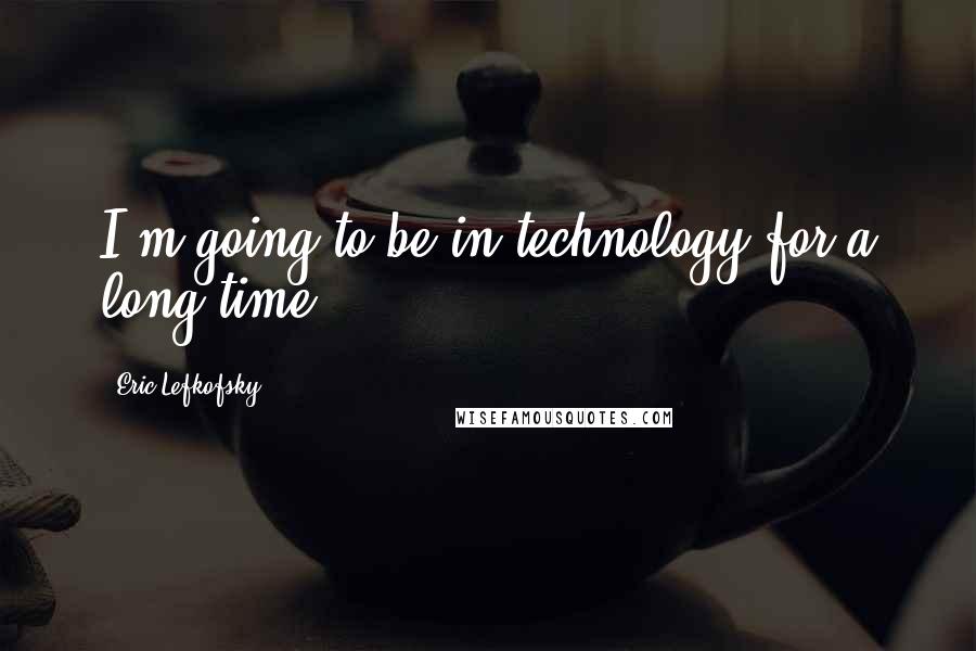 Eric Lefkofsky Quotes: I'm going to be in technology for a long time.