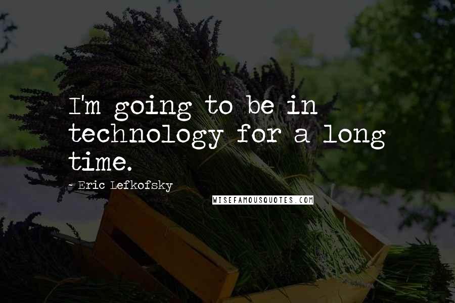 Eric Lefkofsky Quotes: I'm going to be in technology for a long time.