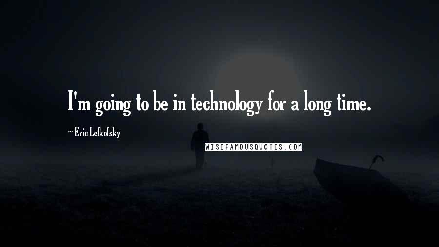 Eric Lefkofsky Quotes: I'm going to be in technology for a long time.