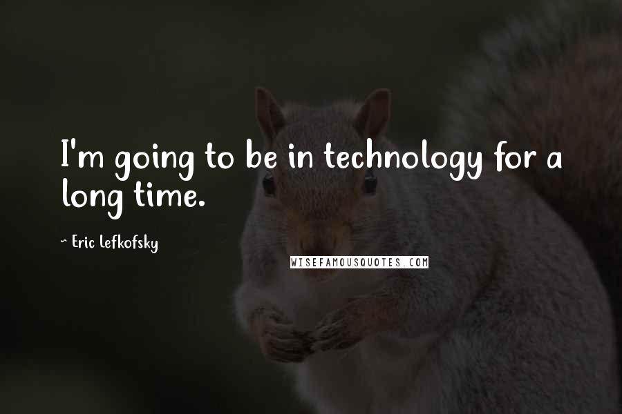 Eric Lefkofsky Quotes: I'm going to be in technology for a long time.
