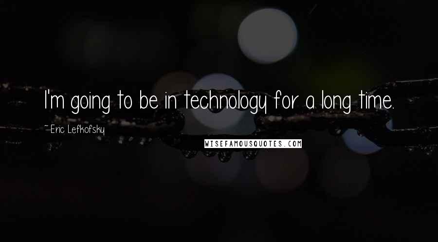 Eric Lefkofsky Quotes: I'm going to be in technology for a long time.