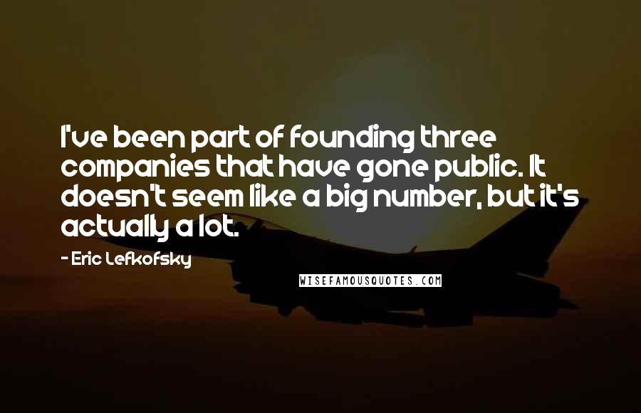 Eric Lefkofsky Quotes: I've been part of founding three companies that have gone public. It doesn't seem like a big number, but it's actually a lot.