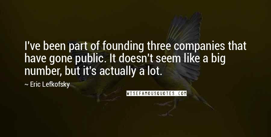 Eric Lefkofsky Quotes: I've been part of founding three companies that have gone public. It doesn't seem like a big number, but it's actually a lot.