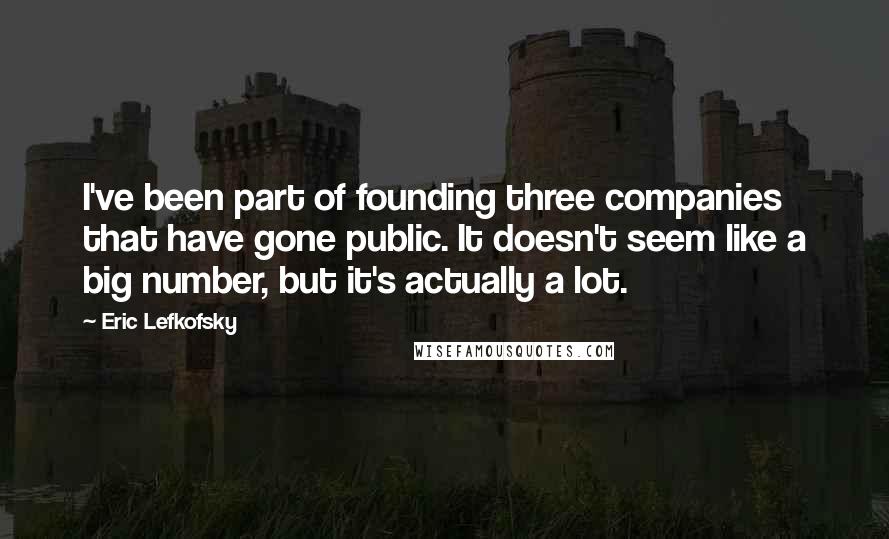 Eric Lefkofsky Quotes: I've been part of founding three companies that have gone public. It doesn't seem like a big number, but it's actually a lot.