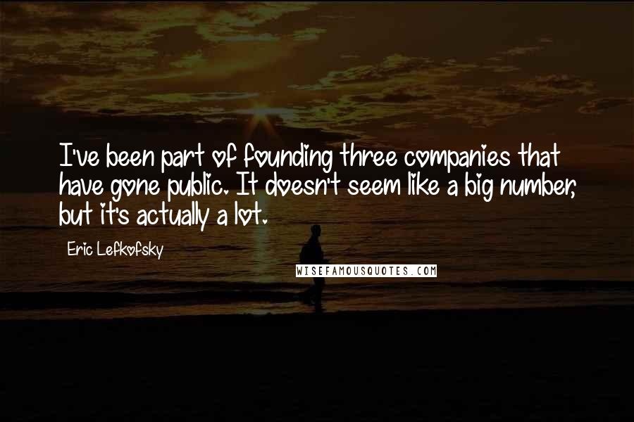 Eric Lefkofsky Quotes: I've been part of founding three companies that have gone public. It doesn't seem like a big number, but it's actually a lot.