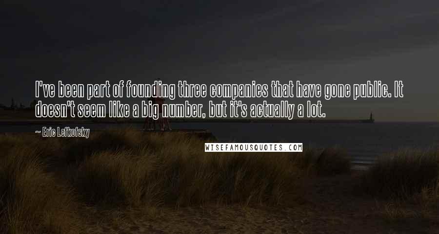 Eric Lefkofsky Quotes: I've been part of founding three companies that have gone public. It doesn't seem like a big number, but it's actually a lot.