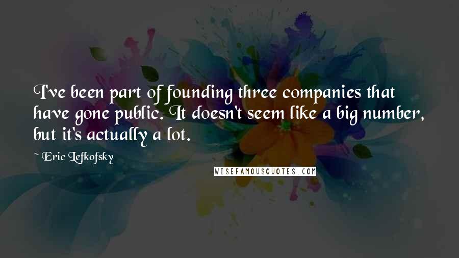 Eric Lefkofsky Quotes: I've been part of founding three companies that have gone public. It doesn't seem like a big number, but it's actually a lot.