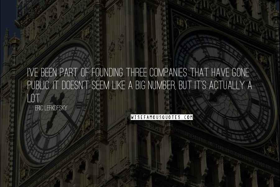 Eric Lefkofsky Quotes: I've been part of founding three companies that have gone public. It doesn't seem like a big number, but it's actually a lot.