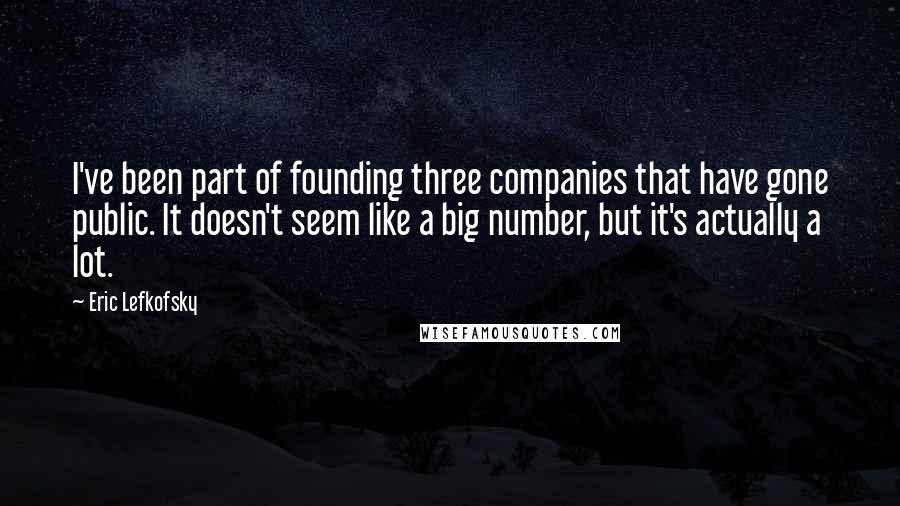 Eric Lefkofsky Quotes: I've been part of founding three companies that have gone public. It doesn't seem like a big number, but it's actually a lot.