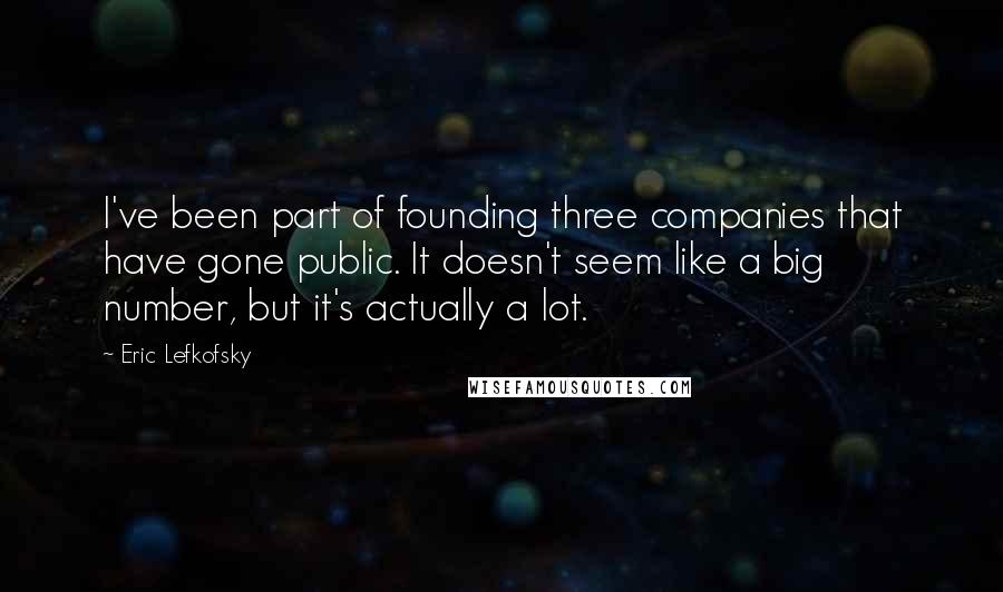 Eric Lefkofsky Quotes: I've been part of founding three companies that have gone public. It doesn't seem like a big number, but it's actually a lot.