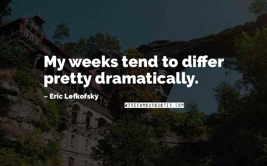 Eric Lefkofsky Quotes: My weeks tend to differ pretty dramatically.