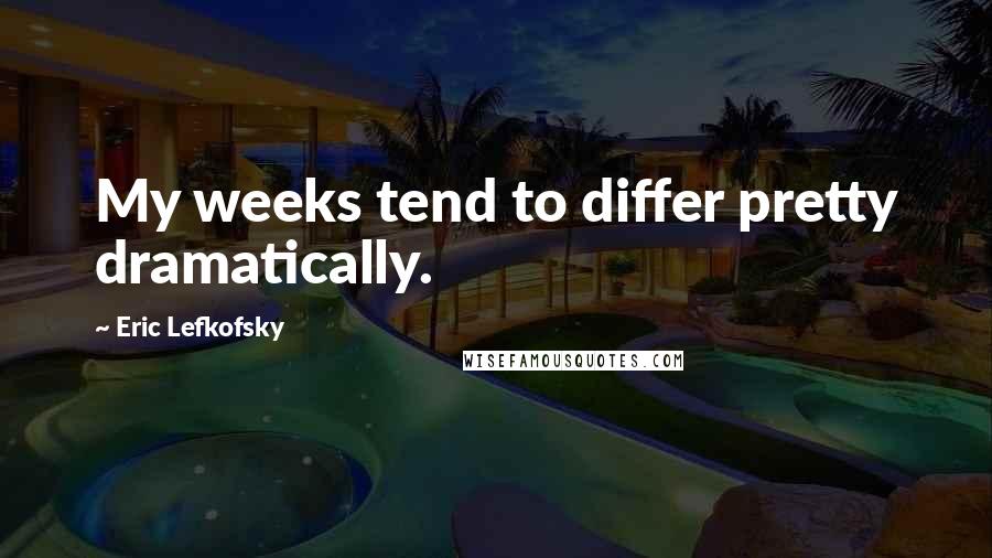 Eric Lefkofsky Quotes: My weeks tend to differ pretty dramatically.