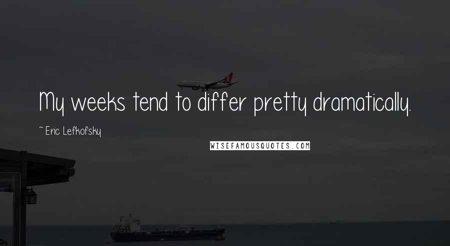 Eric Lefkofsky Quotes: My weeks tend to differ pretty dramatically.