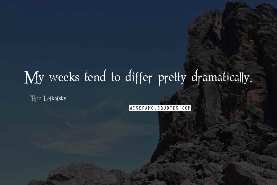 Eric Lefkofsky Quotes: My weeks tend to differ pretty dramatically.