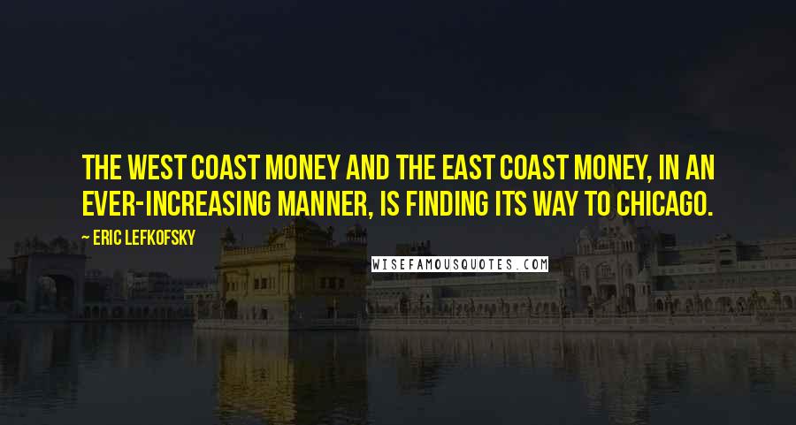 Eric Lefkofsky Quotes: The West coast money and the East coast money, in an ever-increasing manner, is finding its way to Chicago.