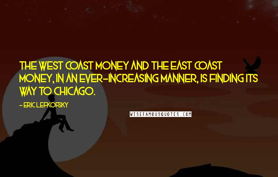 Eric Lefkofsky Quotes: The West coast money and the East coast money, in an ever-increasing manner, is finding its way to Chicago.