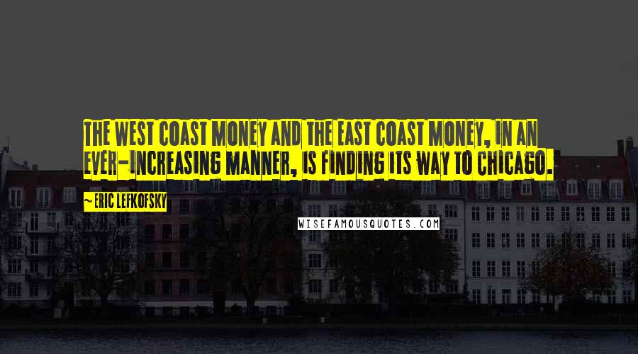 Eric Lefkofsky Quotes: The West coast money and the East coast money, in an ever-increasing manner, is finding its way to Chicago.