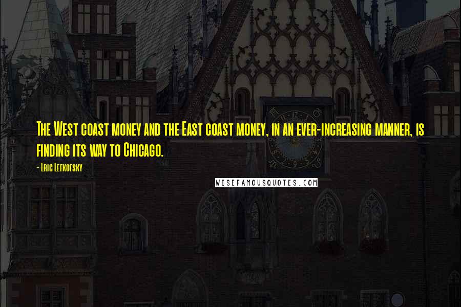 Eric Lefkofsky Quotes: The West coast money and the East coast money, in an ever-increasing manner, is finding its way to Chicago.