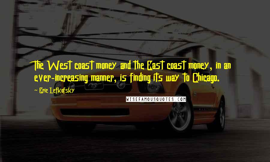 Eric Lefkofsky Quotes: The West coast money and the East coast money, in an ever-increasing manner, is finding its way to Chicago.