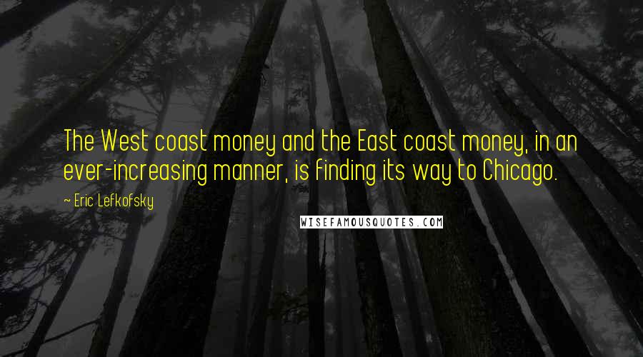Eric Lefkofsky Quotes: The West coast money and the East coast money, in an ever-increasing manner, is finding its way to Chicago.