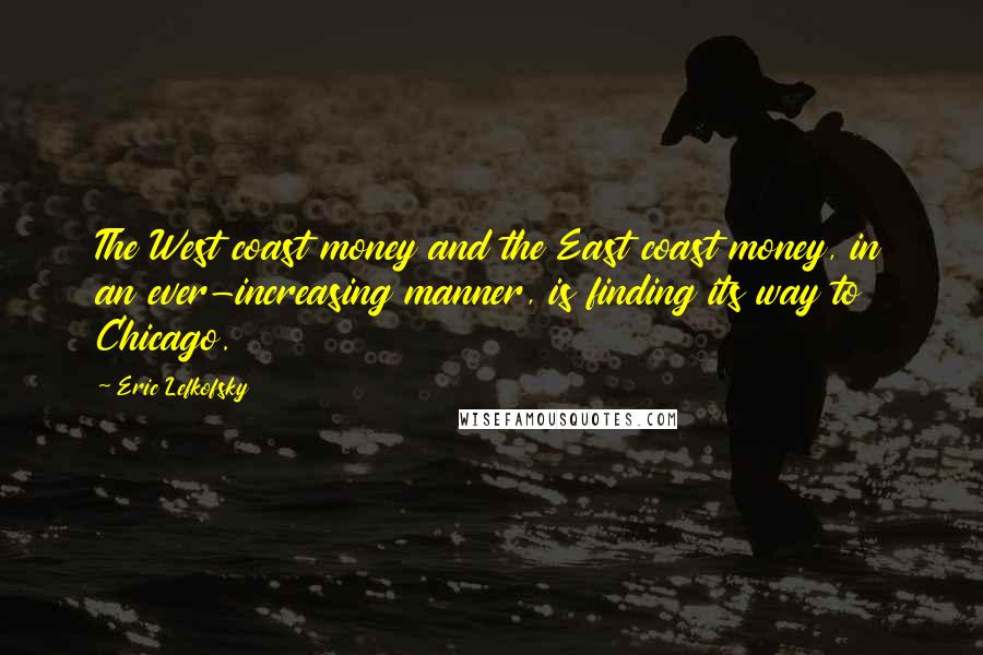 Eric Lefkofsky Quotes: The West coast money and the East coast money, in an ever-increasing manner, is finding its way to Chicago.