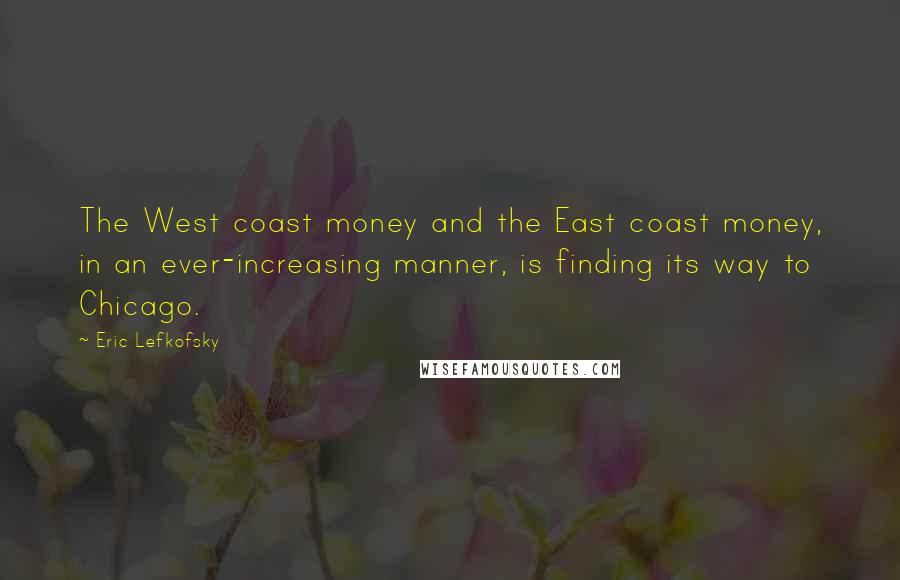 Eric Lefkofsky Quotes: The West coast money and the East coast money, in an ever-increasing manner, is finding its way to Chicago.